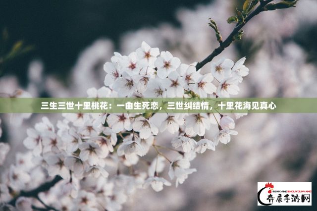 三生三世十里桃花：一曲生死恋，三世纠结情，十里花海见真心